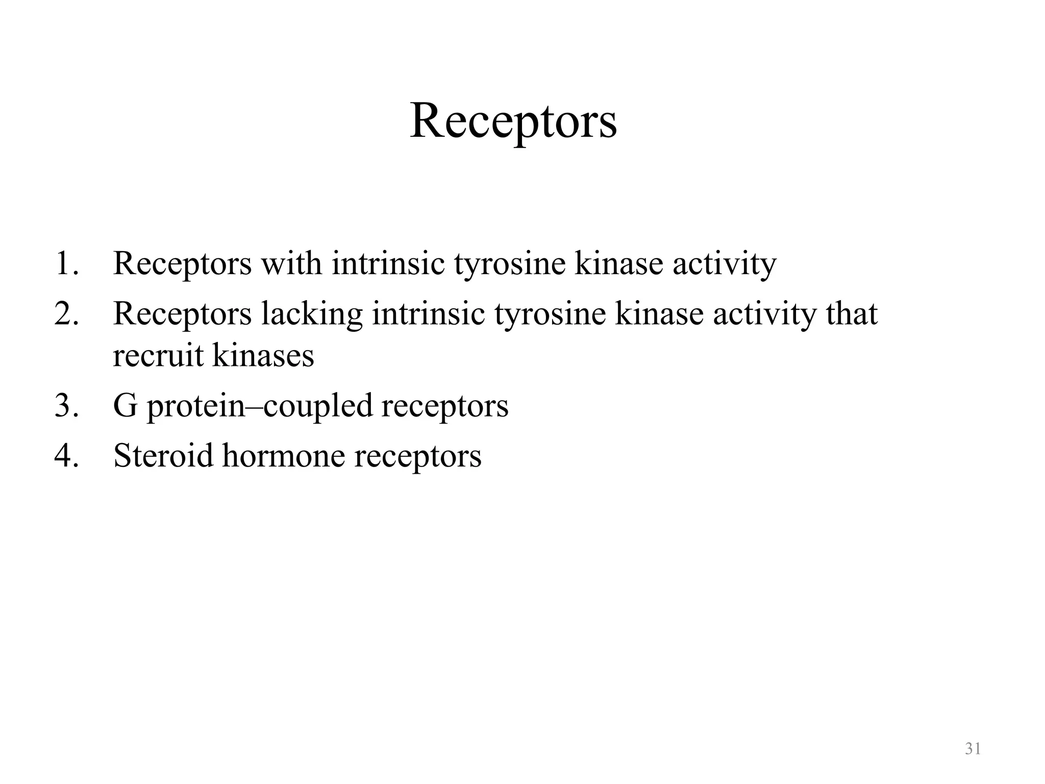Receptors
1. Receptors with intrinsic tyrosine kinase activity
2. Receptors lacking intrinsic tyrosine kinase activity that
recruit kinases
3. G protein–coupled receptors
4. Steroid hormone receptors

31

 