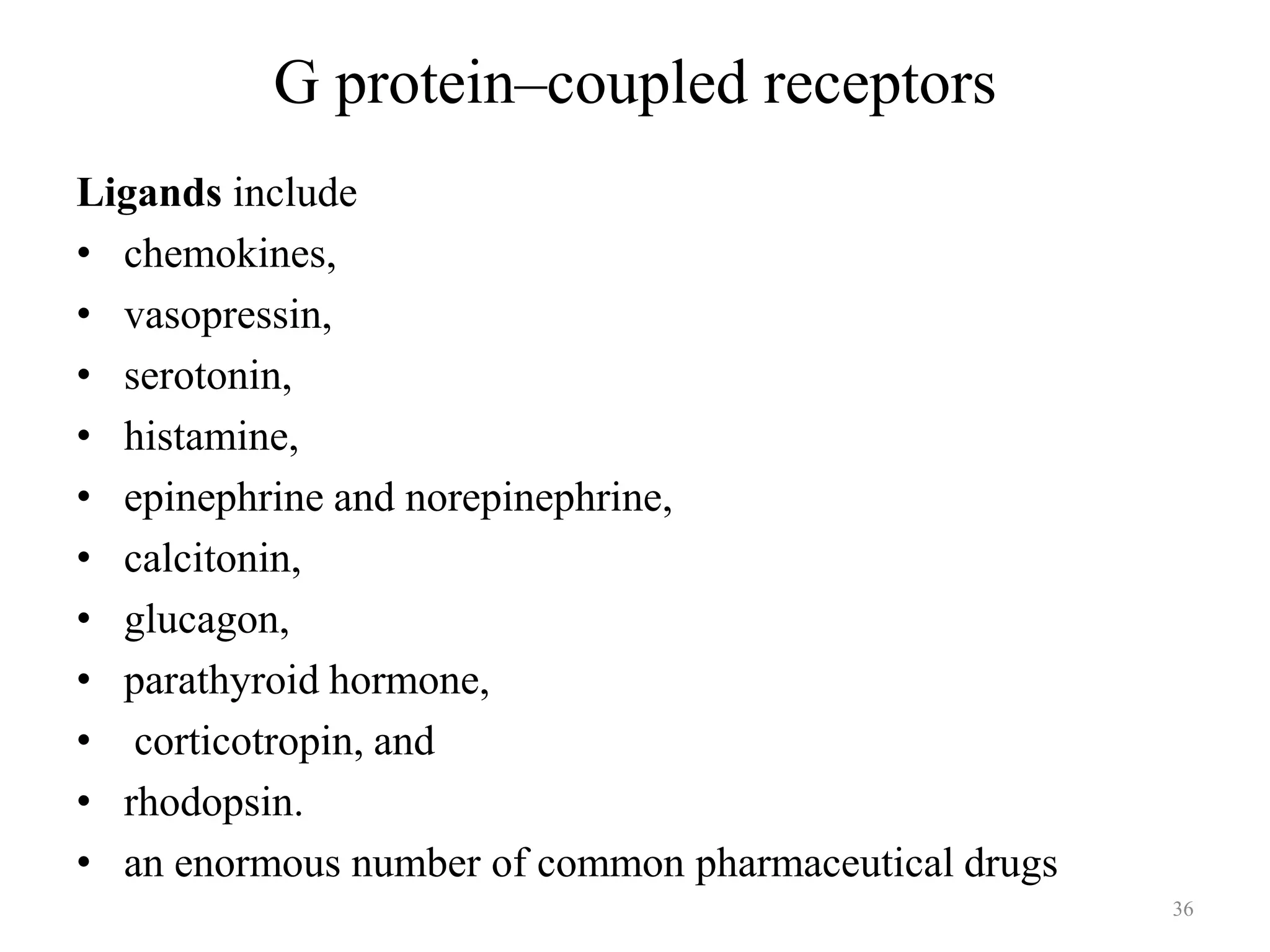 G protein–coupled receptors
Ligands include
• chemokines,
• vasopressin,
• serotonin,
• histamine,
• epinephrine and norepinephrine,
• calcitonin,
• glucagon,
• parathyroid hormone,
• corticotropin, and
• rhodopsin.
• an enormous number of common pharmaceutical drugs
36

 