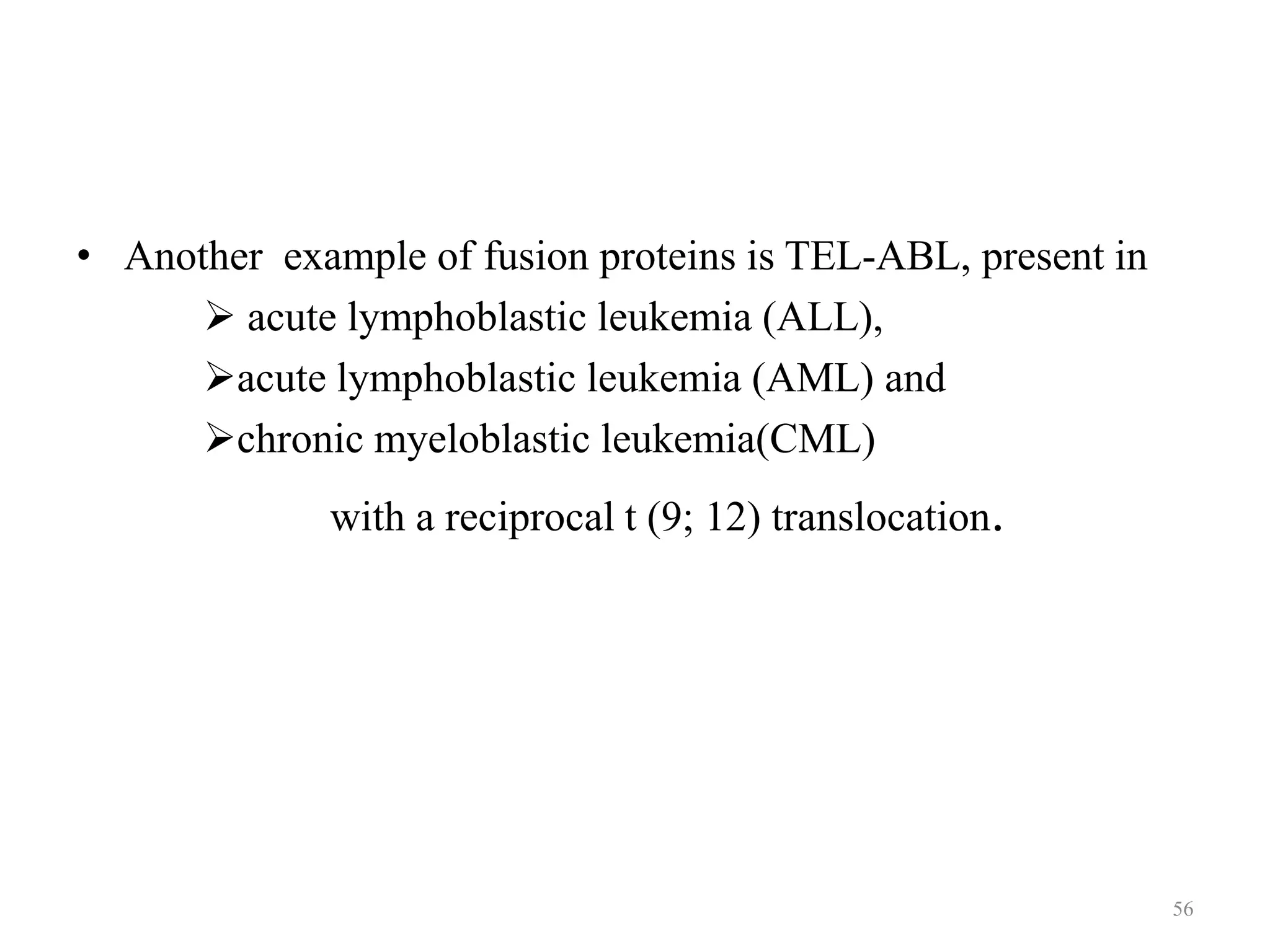 • Another example of fusion proteins is TEL-ABL, present in
 acute lymphoblastic leukemia (ALL),
acute lymphoblastic leukemia (AML) and
chronic myeloblastic leukemia(CML)
with a reciprocal t (9; 12) translocation.

56

 