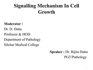 Signalling Mechanism In Cell
Growth
Moderator :
Dr. D. Datta
Professor & HOD
Department of Pathology
Silchar Medical College
Speaker : Dr. Bijita Dutta
PGT/Pathology
1

 