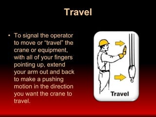Travel
• To signal the operator
to move or “travel” the
crane or equipment,
with all of your fingers
pointing up, extend
your arm out and back
to make a pushing
motion in the direction
you want the crane to
travel.
 