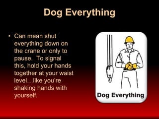 Dog Everything
• Can mean shut
everything down on
the crane or only to
pause. To signal
this, hold your hands
together at your waist
level…like you’re
shaking hands with
yourself.
 