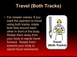 Travel (Both Tracks)
• For crawler cranes, if you
want the operator to travel
using both tracks, rotate
both fists around each
other in front of the body.
Rotate them away from
your body to signal travel
forward. Rotate them
towards your body to
signal travel backwards.
 