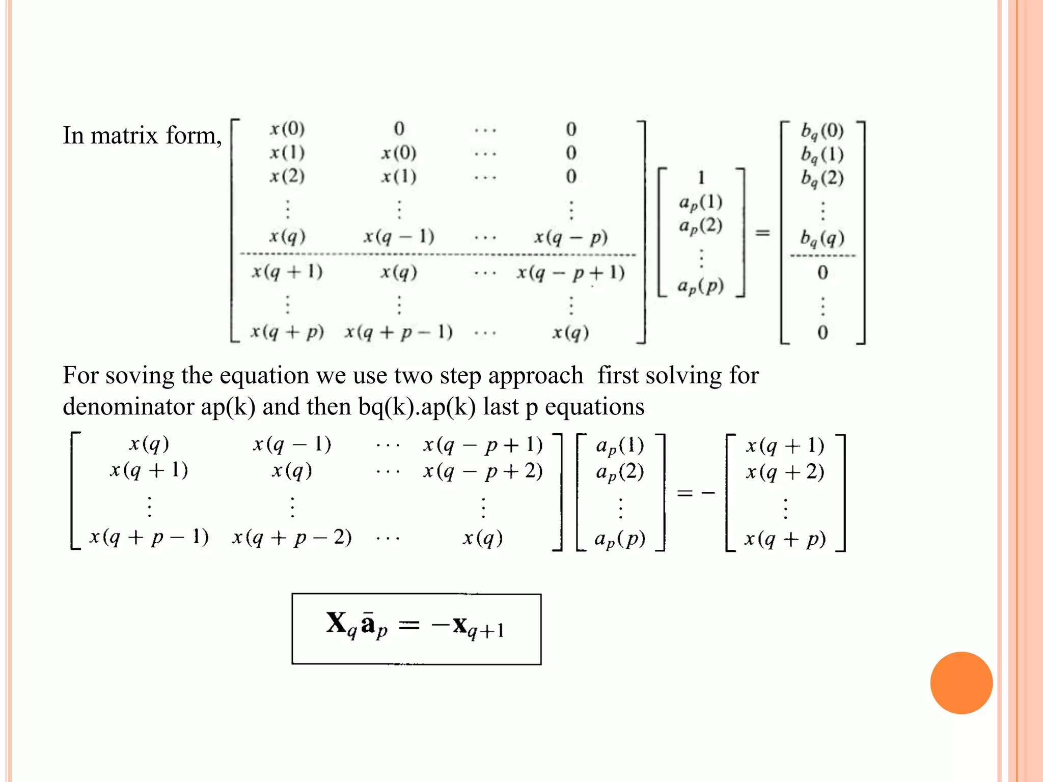 In matrix form,




For soving the equation we use two step approach first solving for
denominator ap(k) and then bq(k).ap(k) last p equations
 