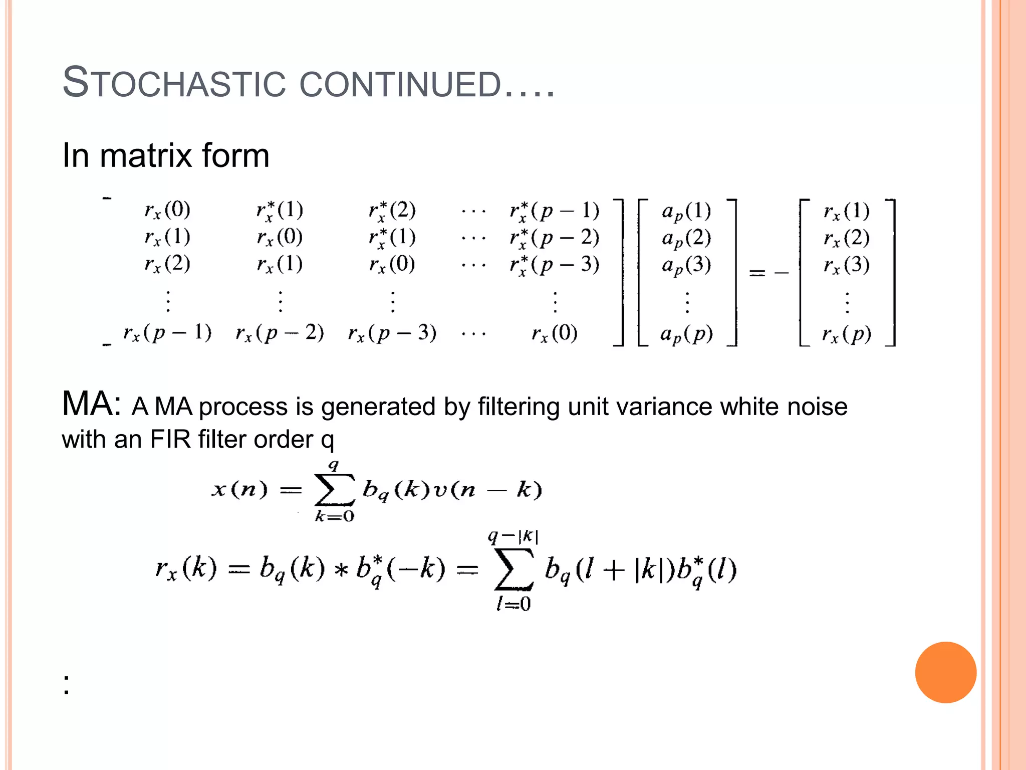 STOCHASTIC CONTINUED….
In matrix form




MA: A MA process is generated by filtering unit variance white noise
with an FIR filter order q




:
 