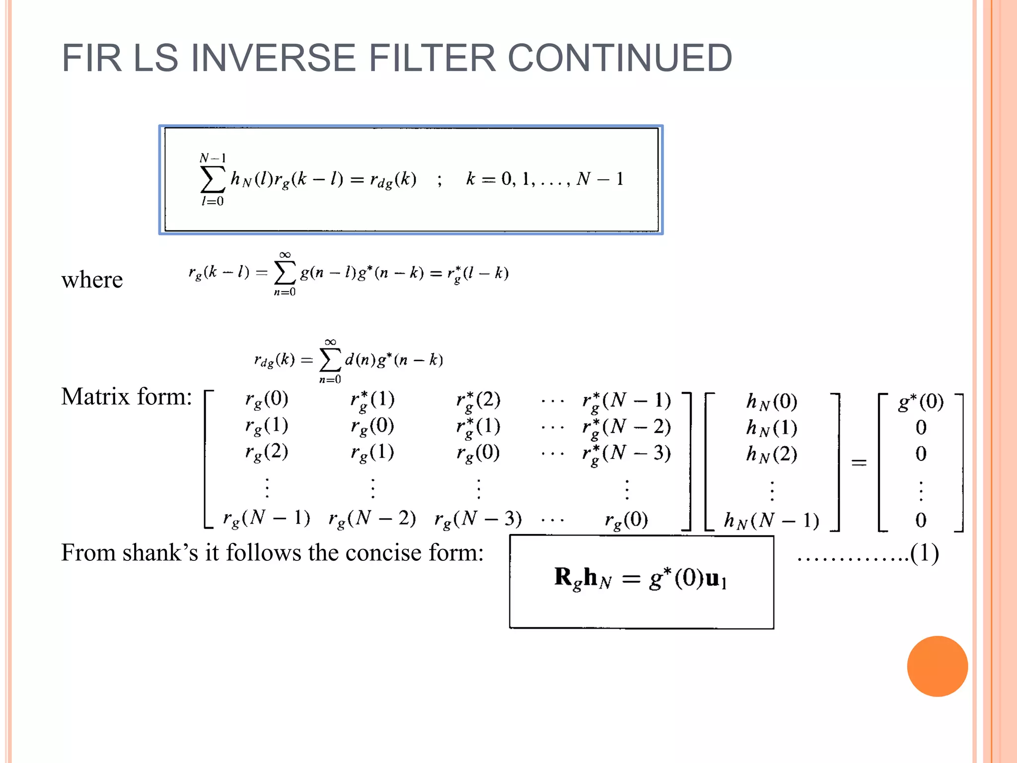 FIR LS INVERSE FILTER CONTINUED




where



Matrix form:




From shank’s it follows the concise form:   …………..(1)
 