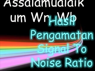 Assalamualaik
um Wr. WbHasil
Pengamatan
Signal To
Noise Ratio
 