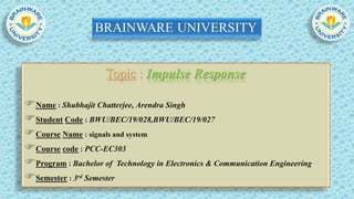 Topic : Impulse Response
Name : Shubhajit Chatterjee, Arendra Singh
Student Code : BWU/BEC/19/028,BWU/BEC/19/027
Course Name : signals and system
Course code : PCC-EC303
Program : Bachelor of Technology in Electronics & Communication Engineering
Semester : 3rd Semester
 