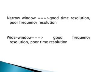 Narrow window ===>good time resolution,
poor frequency resolution
Wide-window===> good frequency
resolution, poor time resolution
 