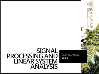 SIGNAL
PROCESSING AND
LINEARSYSTEM
ANALYSIS
Shieh-Kung Huang
黃 謝恭
1
 