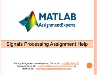 For any Assignment related queries, Call us at : - +1 678 648 4277
You can mail us at : - info@matlabassignmentexperts.com or
reach us at : - www.matlabassignmentexperts.com/
Signals Processing Assignment Help
 