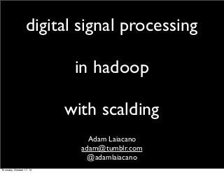 digital signal processing
in hadoop
with scalding
Adam Laiacano
adam@tumblr.com
@adamlaiacano
Thursday, October 17, 13

 