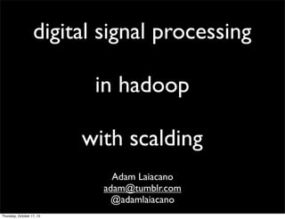 digital signal processing
in hadoop
with scalding
Adam Laiacano
adam@tumblr.com
@adamlaiacano
Thursday, October 17, 13

 