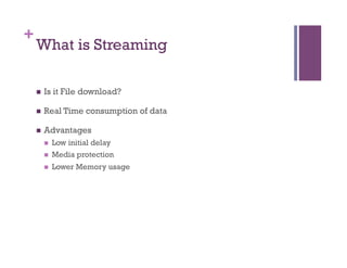 +
What is Streaming
n  Is it File download?
n  Real Time consumption of data
n  Advantages
n  Low initial delay
n  Media protection
n  Lower Memory usage
 