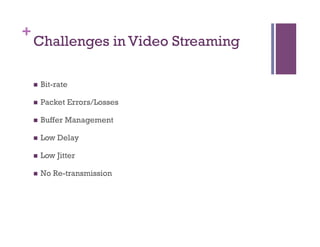 +
Challenges in Video Streaming
n  Bit-rate
n  Packet Errors/Losses
n  Buffer Management
n  Low Delay
n  Low Jitter
n  No Re-transmission
 