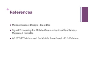 +
References
n  Mobile Handset Design – Sajal Das
n  Signal Processing for Mobile Communications Handbook –
Mohamed Ibnkahla
n  4G LTE/LTE-Advanced for Mobile Broadband - Erik Dahlman
 