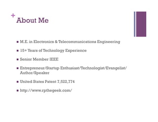 +
About Me
n  M.E. in Electronics & Telecommunications Engineering
n  15+Years of Technology Experience
n  Senior Member IEEE
n  Entrepreneur/Startup Enthusiast/Technologist/Evangelist/
Author/Speaker
n  United States Patent 7,522,774
n  http://www.rpthegeek.com/
 