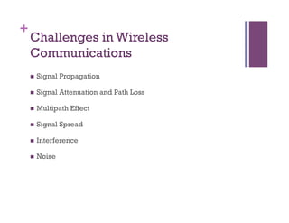 +
Challenges in Wireless
Communications
n  Signal Propagation
n  Signal Attenuation and Path Loss
n  Multipath Effect
n  Signal Spread
n  Interference
n  Noise
 