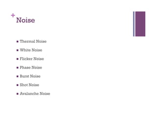 +
Noise
n  Thermal Noise
n  White Noise
n  Flicker Noise
n  Phase Noise
n  Burst Noise
n  Shot Noise
n  Avalanche Noise
 