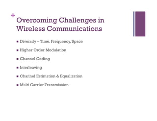 +
Overcoming Challenges in
Wireless Communications
n  Diversity – Time, Frequency, Space
n  Higher Order Modulation
n  Channel Coding
n  Interleaving
n  Channel Estimation & Equalization
n  Multi Carrier Transmission
 