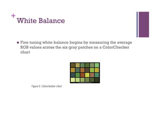 +
White Balance
n  Fine tuning white balance begins by measuring the average
RGB values across the six gray patches on a ColorChecker
chart
 