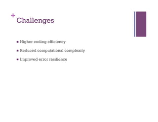 +
Challenges
n  Higher coding efficiency
n  Reduced computational complexity
n  Improved error resilience
 