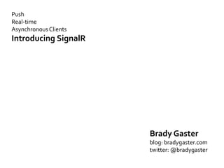 Push
Real-time
Asynchronous Clients
Introducing SignalR




                       Brady Gaster
                       blog: bradygaster.com
                       twitter: @bradygaster
 