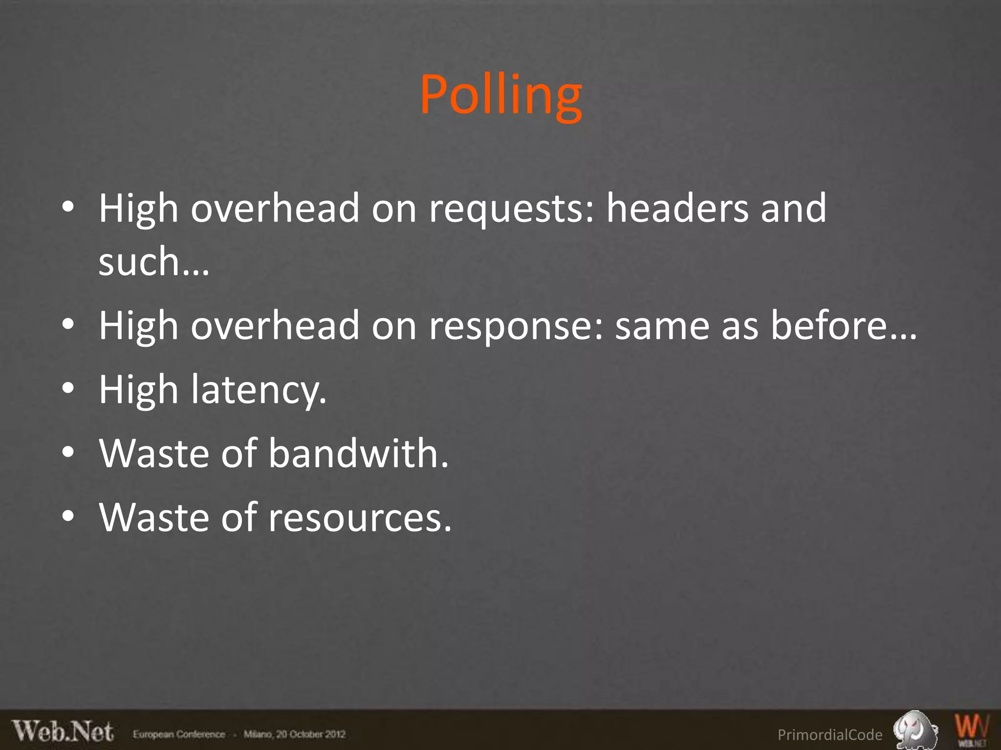 Polling
• High overhead on requests: headers and
  such…
• High overhead on response: same as before…
• High latency.
• Waste of bandwith.
• Waste of resources.



                                    PrimordialCode
 