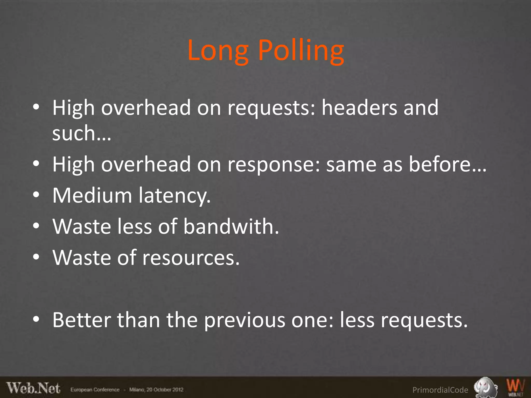 Long Polling
• High overhead on requests: headers and
  such…
• High overhead on response: same as before…
• Medium latency.
• Waste less of bandwith.
• Waste of resources.

• Better than the previous one: less requests.

                                        PrimordialCode
 