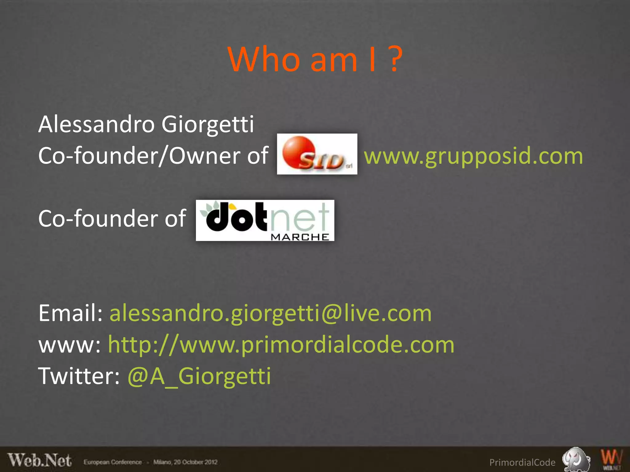 Who am I ?
Alessandro Giorgetti
Co-founder/Owner of         www.grupposid.com

Co-founder of


Email: alessandro.giorgetti@live.com
www: http://www.primordialcode.com
Twitter: @A_Giorgetti


                                       PrimordialCode
 