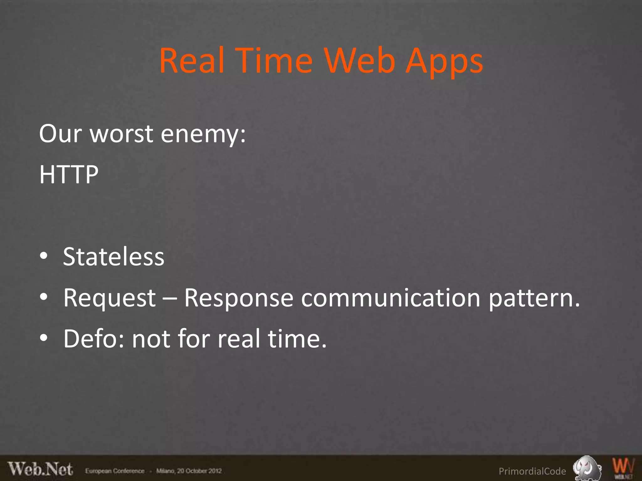 Real Time Web Apps
Our worst enemy:
HTTP

• Stateless
• Request – Response communication pattern.
• Defo: not for real time.



                                    PrimordialCode
 