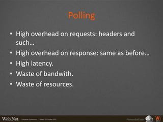 Polling
• High overhead on requests: headers and
  such…
• High overhead on response: same as before…
• High latency.
• Waste of bandwith.
• Waste of resources.



                                    PrimordialCode
 