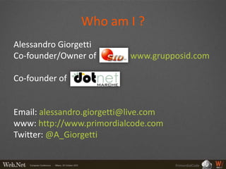 Who am I ?
Alessandro Giorgetti
Co-founder/Owner of         www.grupposid.com

Co-founder of


Email: alessandro.giorgetti@live.com
www: http://www.primordialcode.com
Twitter: @A_Giorgetti


                                       PrimordialCode
 