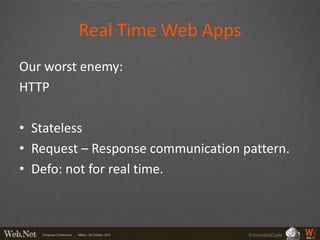 Real Time Web Apps
Our worst enemy:
HTTP

• Stateless
• Request – Response communication pattern.
• Defo: not for real time.



                                    PrimordialCode
 
