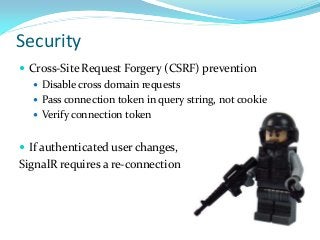 Security
 Cross-Site Request Forgery (CSRF) prevention
 Disable cross domain requests
 Pass connection token in query string, not cookie
 Verify connection token
 If authenticated user changes,

SignalR requires a re-connection

 