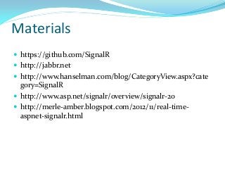 Materials
 https://github.com/SignalR
 http://jabbr.net
 http://www.hanselman.com/blog/CategoryView.aspx?cate

gory=SignalR
 http://www.asp.net/signalr/overview/signalr-20
 http://merle-amber.blogspot.com/2012/11/real-timeaspnet-signalr.html

 