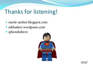 Thanks for listening!
 merle-amber.blogspot.com
 aikharkov.wordpress.com
 @konduforov

31337

 