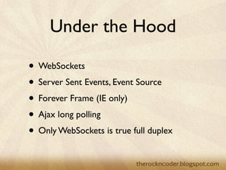 Under the Hood

                    • WebSockets
                    • Server Sent Events, Event Source
                    • Forever Frame (IE only)
                    • Ajax long polling
                    • Only WebSockets is true full duplex

Tuesday, March 26, 13
 