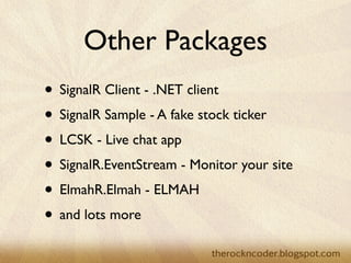 Other Packages
                    • SignalR Client - .NET client
                    • SignalR Sample - A fake stock ticker
                    • LCSK - Live chat app
                    • SignalR.EventStream - Monitor your site
                    • ElmahR.Elmah - ELMAH
                    • and lots more
Tuesday, March 26, 13
 