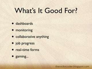 What’s It Good For?
                    • dashboards
                    • monitoring
                    • collaborative anything
                    • job progress
                    • real-time forms
                    • gaming...
Tuesday, March 26, 13
 