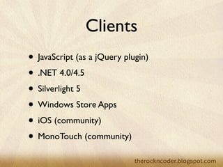 Clients
                    • JavaScript (as a jQuery plugin)
                    • .NET 4.0/4.5
                    • Silverlight 5
                    • Windows Store Apps
                    • iOS (community)
                    • MonoTouch (community)
Tuesday, March 26, 13
 