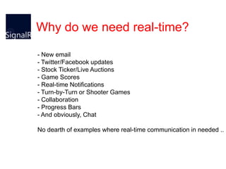 Why do we need real-time?
- New email
- Twitter/Facebook updates
- Stock Ticker/Live Auctions
- Game Scores
- Real-time Notifications
- Turn-by-Turn or Shooter Games
- Collaboration
- Progress Bars
- And obviously, Chat
No dearth of examples where real-time communication in needed ..

 