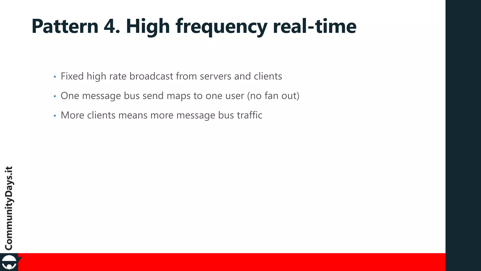Pattern 4. High frequency real-time
•

Fixed high rate broadcast from servers and clients

•

One message bus send maps to one user (no fan out)

•

More clients means more message bus traffic

 
