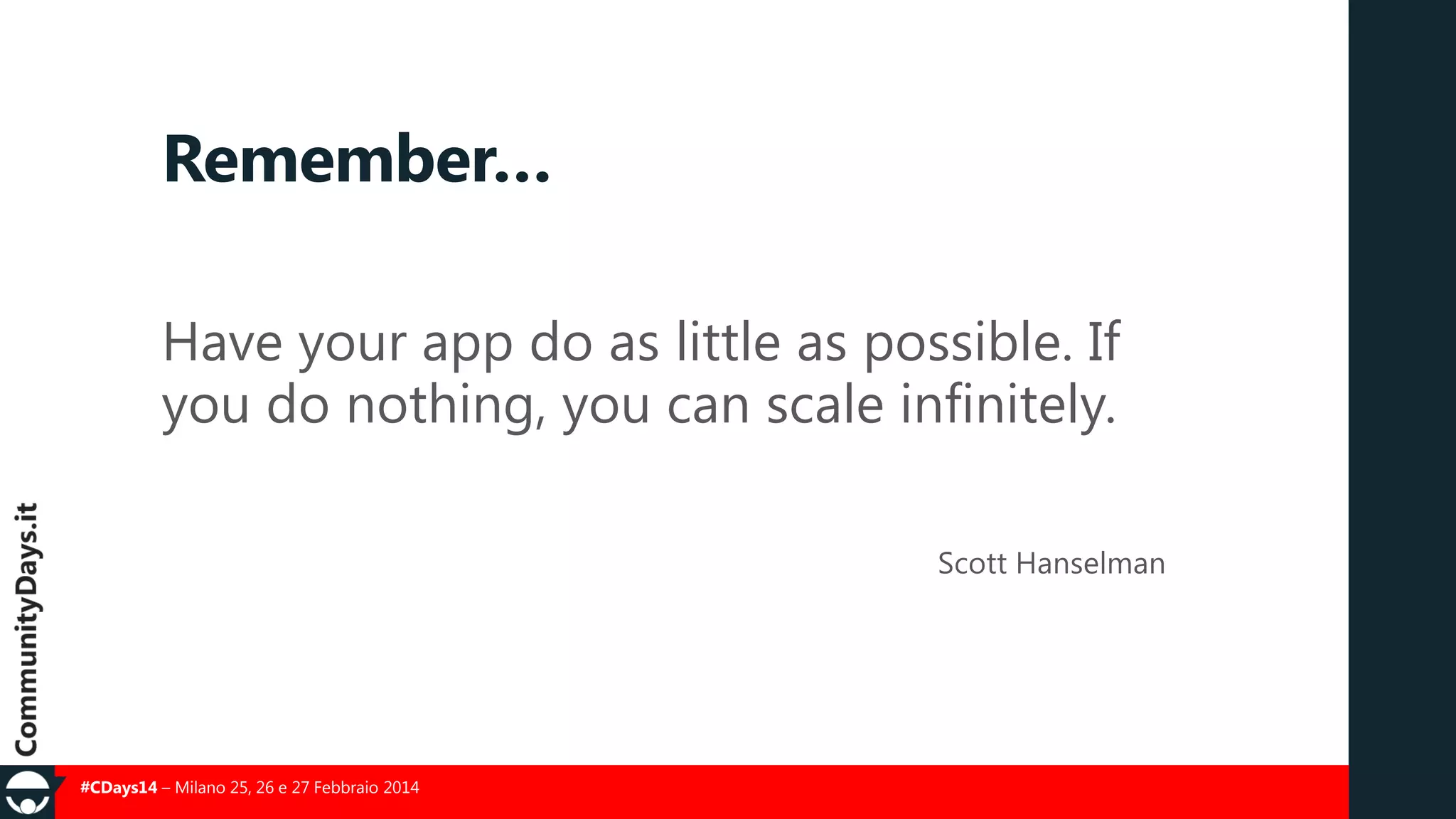 Remember…
Have your app do as little as possible. If
you do nothing, you can scale infinitely.
Scott Hanselman

#CDays14 – Milano 25, 26 e 27 Febbraio 2014

 
