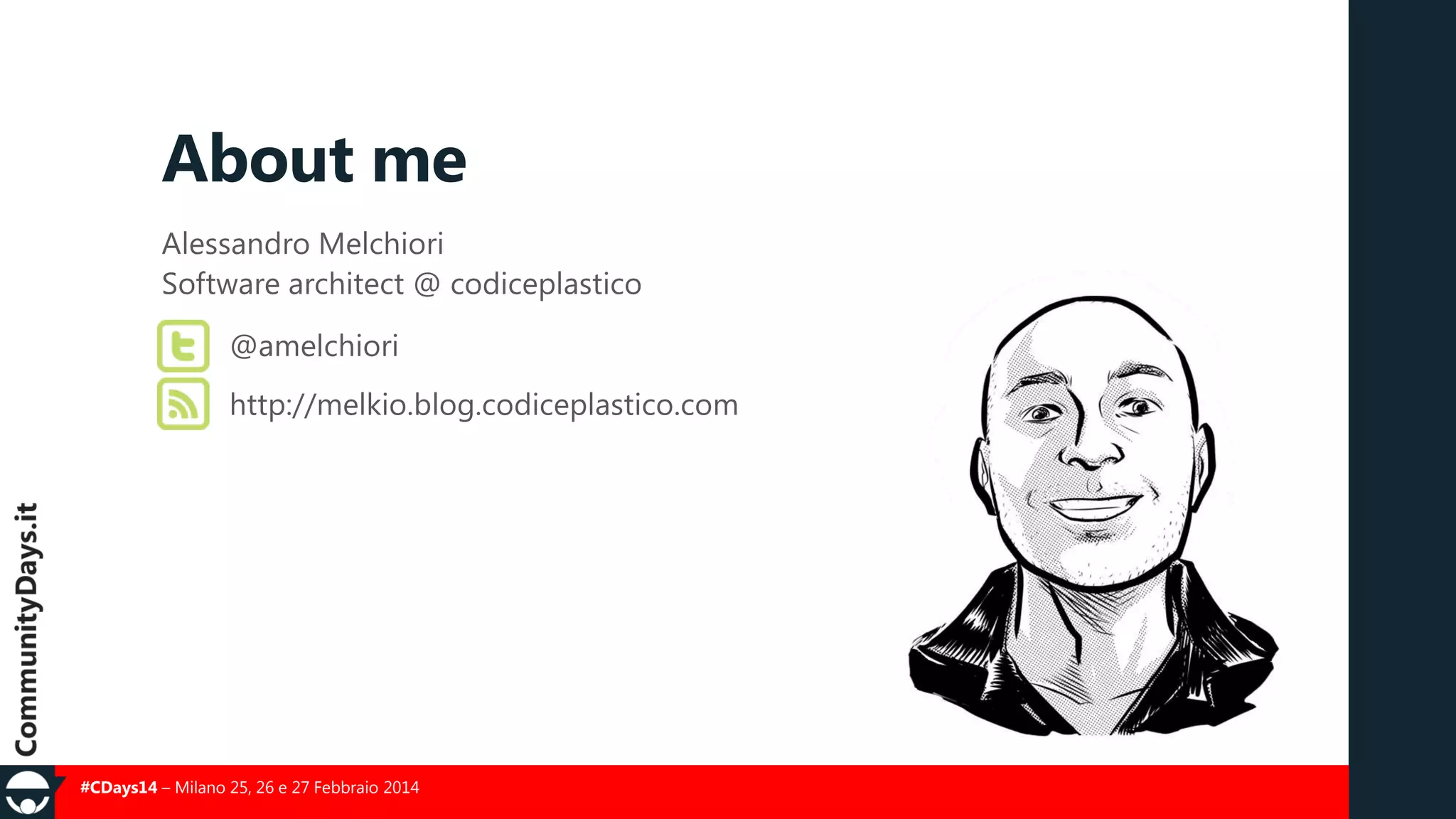 About me
Alessandro Melchiori
Software architect @ codiceplastico
@amelchiori
http://melkio.blog.codiceplastico.com

#CDays14 – Milano 25, 26 e 27 Febbraio 2014

 
