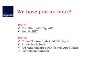 Part I:
 Real-Time with SignalR
 Web & .NET
Part II:
 Cross-Platform Hybrid Mobile Apps
 Strategies & Tools
 iOS/Android apps with Telerik AppBuilder
 Pointers on Xamarin
We have just an hour?
 