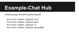 Example-Chat Hub
Install-package Microsoft.AspNet.SignalR
Microsoft.AspNet.SignalR.Core
Microsoft.AspNet.SignalR.Owin
Microsoft.AspNet.SignalR.JS
Microsoft.AspNet.SignalR.SystemWeb
 