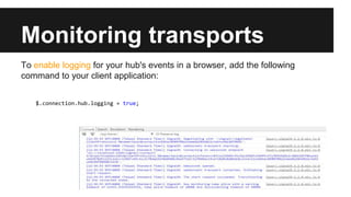 Monitoring transports
To enable logging for your hub's events in a browser, add the following
command to your client application:
$.connection.hub.logging = true;
 