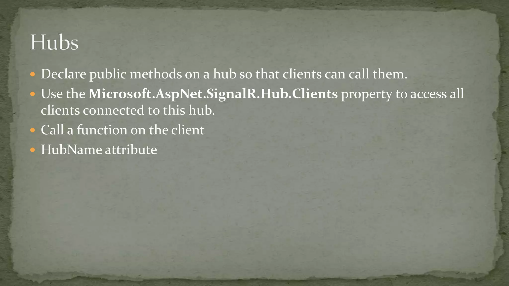  Declare public methods on a hub so that clients can call them.
 Use the Microsoft.AspNet.SignalR.Hub.Clients property to access all
clients connected to this hub.
 Call a function on the client
 HubName attribute
 