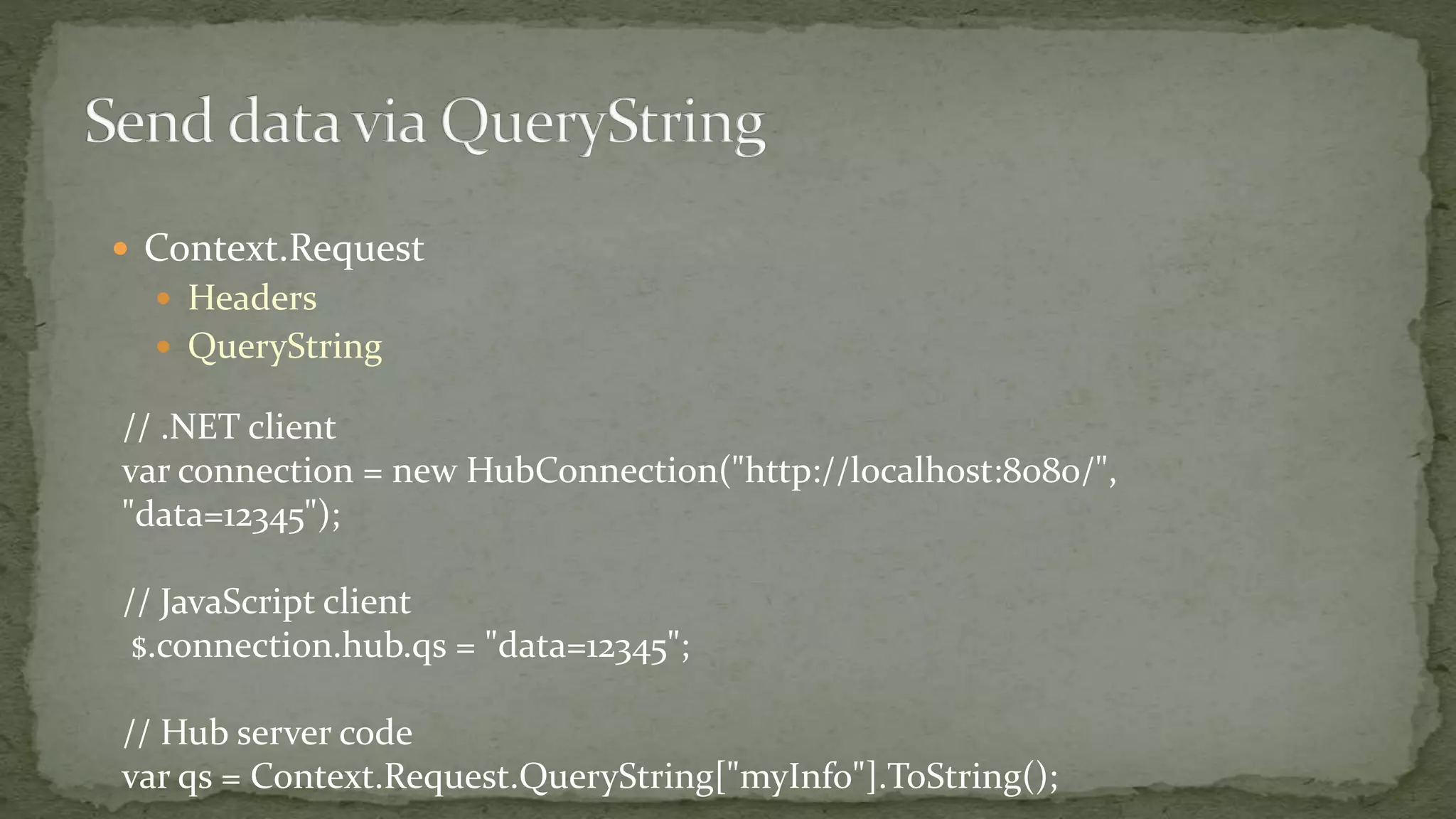  Context.Request
 Headers
 QueryString
// .NET client
var connection = new HubConnection("http://localhost:8080/",
"data=12345");
// JavaScript client
$.connection.hub.qs = "data=12345";
// Hub server code
var qs = Context.Request.QueryString["myInfo"].ToString();
 